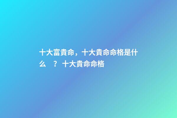 十大富貴命，十大貴命命格是什么？ 十大貴命命格
